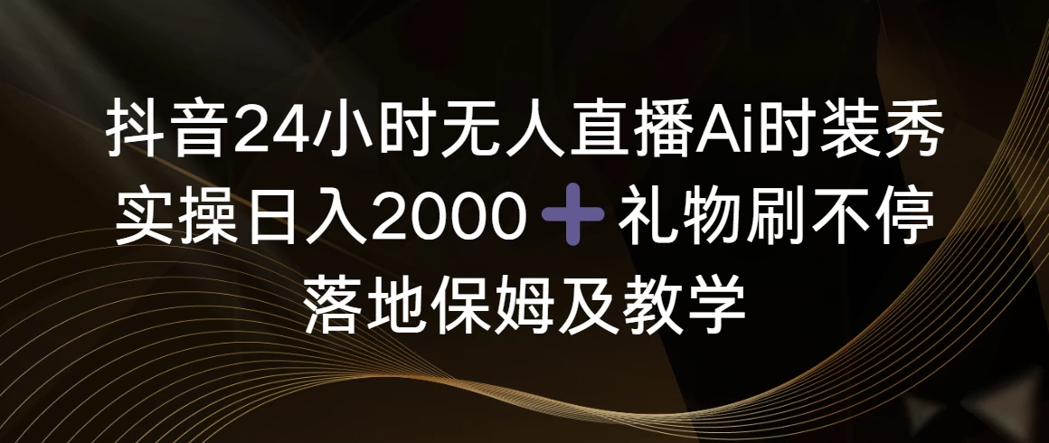抖音24小时无人直播Ai时装秀，实操日入2000+，礼物刷不停，落地保姆及教学