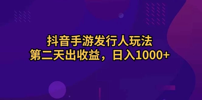 抖音手游发行人玩法，第二天出收益，日入1000+
