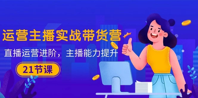 运营主播·实战带货营：直播运营 进阶，主播 能力提升（21节课）