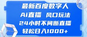 最新百度数字人Ai直播，风口玩法，24小时不间断直播，轻松日入1000+