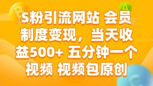 S粉引流网站 会员制度变现，当天收益500+ 五分钟一个视频 视频包原创