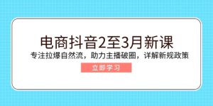电商抖音2至3月新课：专注拉爆自然流，助力主播破圈，详解新规政策