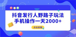 抖音发行人野路子玩法，+手机操作一天2000+