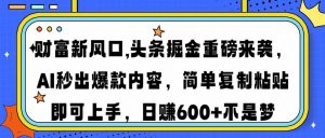 财富新风口,头条掘金重磅来袭AI秒出爆款内容简单复制粘贴即可上手，日…