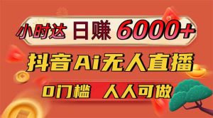 日赚6000+！抖音Ai无人直播躺赚新风口，0门槛吃官方亿级流量！