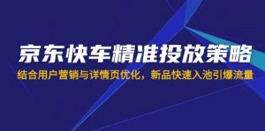 京东快车精准投放策略，结合用户营销与详情页优化，新品快速入池引爆流量