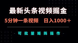 最新头条视频掘金，5分钟一条视频，日入1000＋！可矩阵批量操作