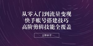 从零入门到流量变现，快手账号搭建技巧，高阶剪辑技能全覆盖