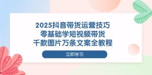 2025抖音带货运营技巧，零基础学短视频带货，千款图片万条文案全教程
