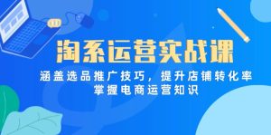 淘系运营实战课，涵盖选品推广技巧，提升店铺转化率，掌握电商运营知识