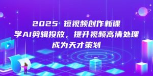 2025短视频创作新课，学AI剪辑投放，提升视频高清处理，成为天才策划