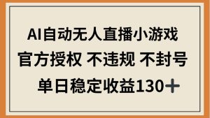 AI自动无人直播小游戏，官方授权 不违规 不封号，单日稳定收益130+