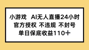 小游戏AI无人直播，官方授权 不违规 不封号，单日保底收益110+