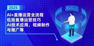 2025AI+直播运营全流程，包括直播运营技巧，AI技术应用，视频制作与推广等