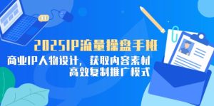 2025IP流量操盘手班，商业IP人物设计，获取内容素材，高效复制推广模式
