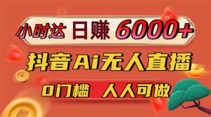 日赚6000+！抖音Ai，无人直播躺赚新风口，0门槛吃官方亿级流量！