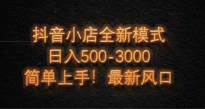 抖音小店全新模式 最新风口！无需直播和拍视频日收入500-5000+