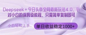 今日头条4.0最新版本 Deepseek+今日头条全网最新玩法,单日收益突破100…