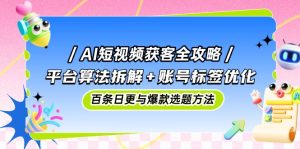 AI短视频获客全攻略：平台算法拆解+账号标签优化，百条日更与爆款选题方法