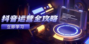 抖音运营全攻略，账号包装养号技巧，情感增粉视频搬运，实现快速变现