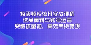 短视频投流班实战课程，选品剪辑与账号运营，突破流量池，高效带货变现