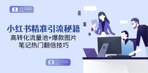 小红书精准引流秘籍，高转化流量池+爆款图片，笔记热门翻倍技巧