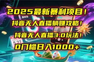 2025最新暴利项目！抖音无人直播躺赚攻略！抖音无人直播3.0玩法！0门槛…