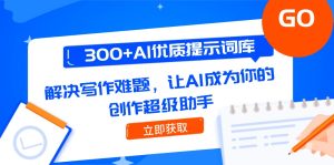 300+AI优质提示词库，解决写作难题，让AI成为你的创作超级助手