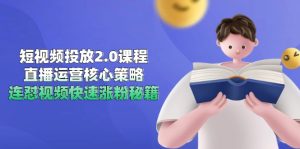 短视频投放2.0课程，直播运营核心策略，连怼视频快速涨粉秘籍