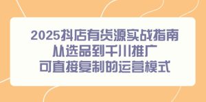 2025抖店有货源实战指南，从选品到千川推广，可直接复制的运营模式