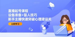 直播起号课程：，设备准备+留人技巧，新手主播快速突破心理建设关