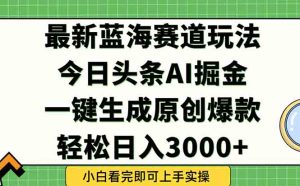 今日头条2025年最新蓝海玩法，一键生成爆款，轻松实现矩阵日入3000+