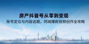 房产抖音号从零到变现，账号定位与内容选题，同城爆款视频创作全攻略