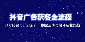抖音广告获客全流程，账号搭建与计划设计，数据回传与闭环运营实战