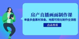 房产直播画面制作课，单盘多盘素材准备，地图可视化制作全流程