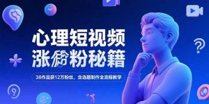 心理短视频涨粉秘籍，38作品获12万粉丝，含选题制作全流程教学