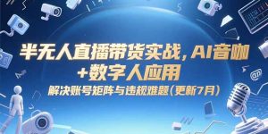 半无人直播带货实战，AI音咖+数字人应用 解决账号矩阵与违规难题(更新7月)