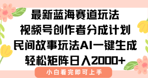 最新视频号创作者分成民间故事玩法，AI一键生成爆款视频，轻松日入2000+