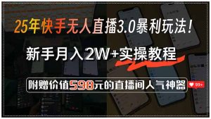 25年快手无人直播3.0暴利玩法！，新手月入2W+实操教程，附赠价值598元…