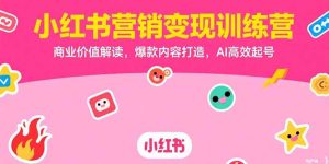 小红书营销变现训练营，商业价值解读，爆款内容打造，AI高效起号