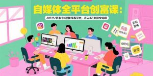 自媒体全平台创富课：小红书/百家号/视频号等平台，月入3万变现全流程