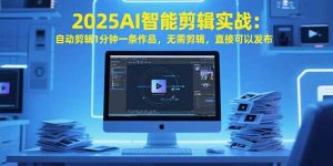 2025AI智能剪辑实战：自动剪辑1分钟一条作品，无需剪辑，直接可以发布