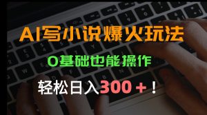 AI写小说爆火玩法，0基础也能操作，日收益轻松300+！