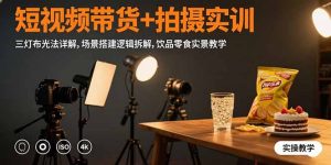 短视频带货+拍摄实训：三灯布光法详解,场景搭建逻辑拆解,饮品零食实景教学