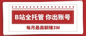 【B站全程托管 】你出账号，我来运营，每月最高躺赚3W