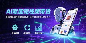 AI赋能短视频带货：算法逻辑+账号权重底层机制，0到1打造高转化带货账号