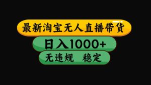 淘宝无人直播带货【最新】，日入1000+，独家技术，无违规无封号，操作…