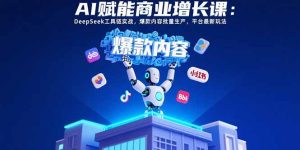 AI赋能商业增长课：DeepSeek工具链实战，爆款内容批量生产，平台最新玩法