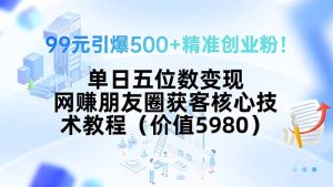 99元引爆500+精准创业粉！单日五位数变现，网赚朋友圈获客核心技术教程…