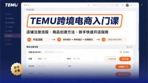 TEMU跨境电商入门课，店铺注册流程，商品创建方法，新手快速开店指南